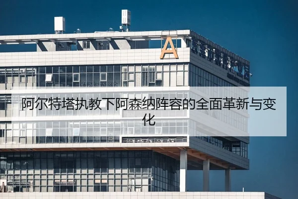 a-er-te-ta-zhi-jiao-xia-a-sen-na-zhen-rong-de-quan-mian-ge-xin-yu-bian-hua-2-458.jpg