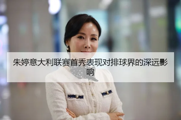 朱婷意大利联赛首秀表现对排球界的深远影响